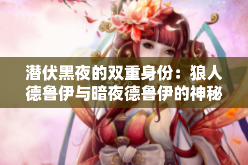 潜伏黑夜的双重身份：狼人德鲁伊与暗夜德鲁伊的神秘对比
