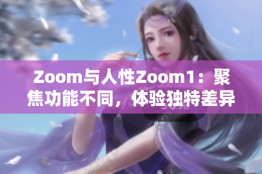 Zoom与人性Zoom1：聚焦功能不同，体验独特差异