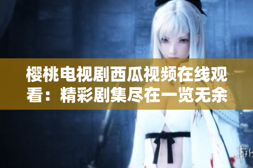 樱桃电视剧西瓜视频在线观看：精彩剧集尽在一览无余