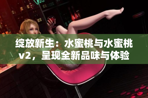 绽放新生：水蜜桃与水蜜桃v2，呈现全新品味与体验