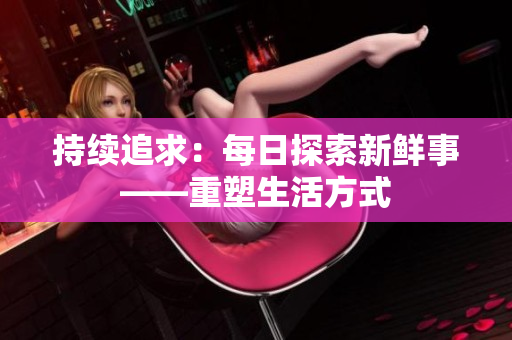 持续追求：每日探索新鲜事——重塑生活方式