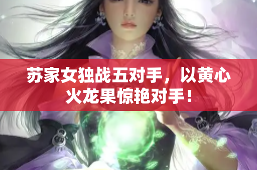 苏家女独战五对手，以黄心火龙果惊艳对手！