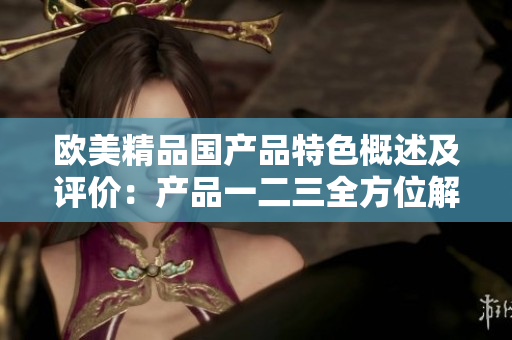 欧美精品国产品特色概述及评价：产品一二三全方位解析