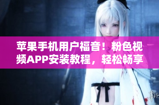 苹果手机用户福音！粉色视频APP安装教程，轻松畅享无限精彩视频