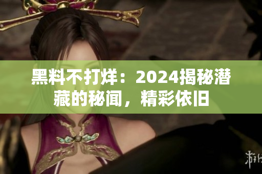 黑料不打烊：2024揭秘潜藏的秘闻，精彩依旧