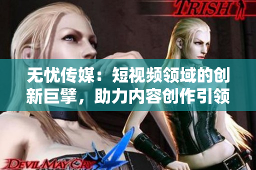 无忧传媒：短视频领域的创新巨擘，助力内容创作引领潮流