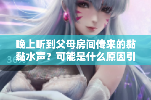 晚上听到父母房间传来的黏黏水声？可能是什么原因引起的呢？