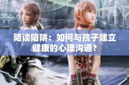 陪读陷阱：如何与孩子建立健康的心理沟通？