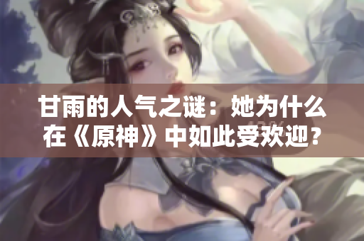 甘雨的人气之谜：她为什么在《原神》中如此受欢迎？