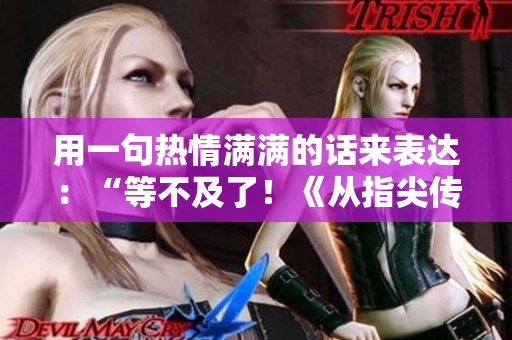 用一句热情满满的话来表达：“等不及了！《从指尖传达处》第三季何时上线？！”