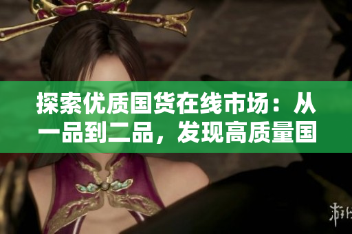 探索优质国货在线市场：从一品到二品，发现高质量国货的精彩体验