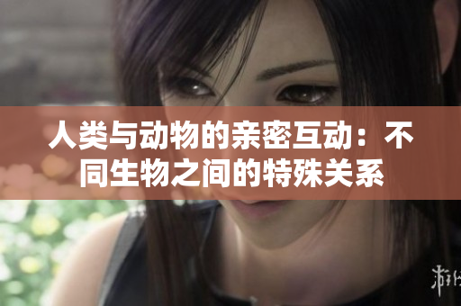 人类与动物的亲密互动：不同生物之间的特殊关系