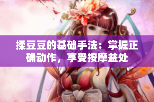 揉豆豆的基础手法：掌握正确动作，享受按摩益处