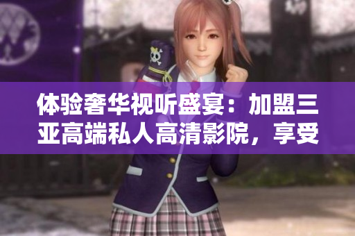 体验奢华视听盛宴：加盟三亚高端私人高清影院，享受品质生活。