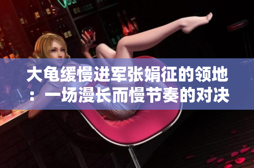大龟缓慢进军张娟征的领地：一场漫长而慢节奏的对决