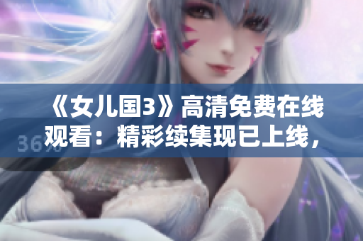 《女儿国3》高清免费在线观看：精彩续集现已上线，立即尽情畅享！
