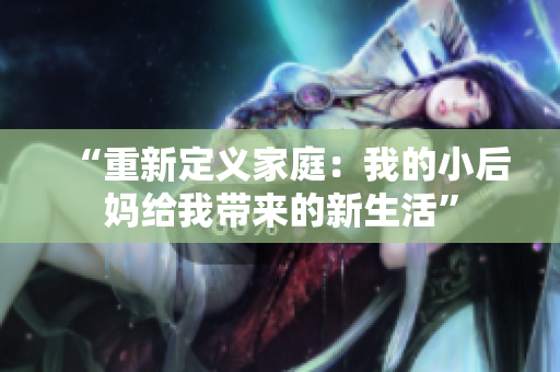“重新定义家庭：我的小后妈给我带来的新生活”