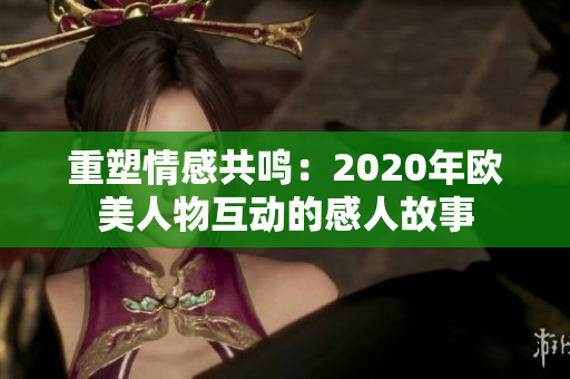重塑情感共鸣：2020年欧美人物互动的感人故事