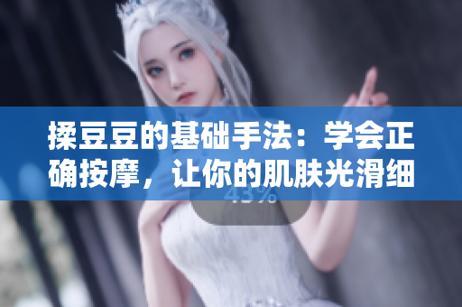 揉豆豆的基础手法：学会正确按摩，让你的肌肤光滑细腻