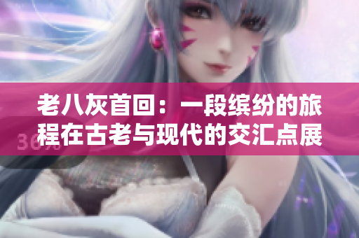 老八灰首回：一段缤纷的旅程在古老与现代的交汇点展开