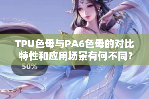 TPU色母与PA6色母的对比 特性和应用场景有何不同？