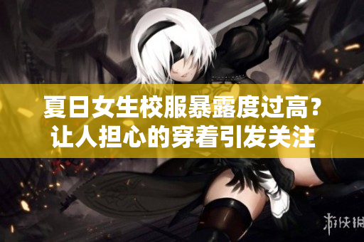 夏日女生校服暴露度过高？让人担心的穿着引发关注
