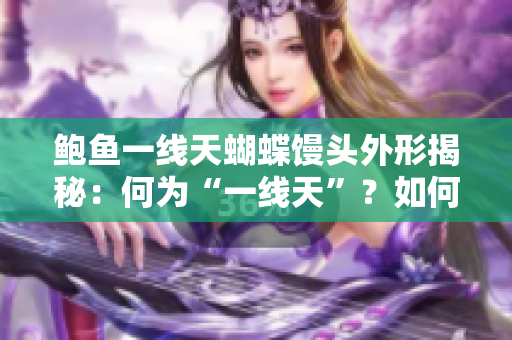 鲍鱼一线天蝴蝶馒头外形揭秘：何为“一线天”？如何辨识“蝴蝶”特征？