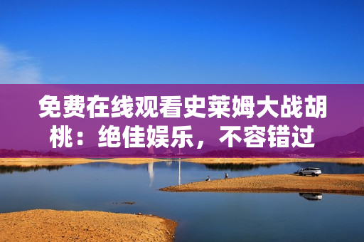 免费在线观看史莱姆大战胡桃：绝佳娱乐，不容错过
