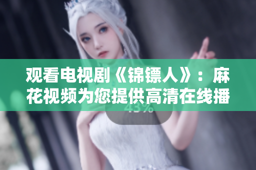 观看电视剧《锦镖人》：麻花视频为您提供高清在线播放！