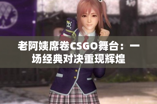 老阿姨席卷CSGO舞台：一场经典对决重现辉煌