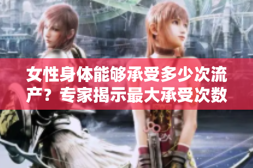 女性身体能够承受多少次流产？专家揭示最大承受次数