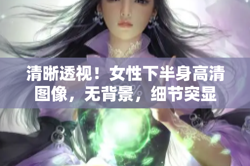 清晰透视！女性下半身高清图像，无背景，细节突显