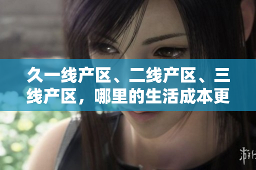 久一线产区、二线产区、三线产区，哪里的生活成本更低？