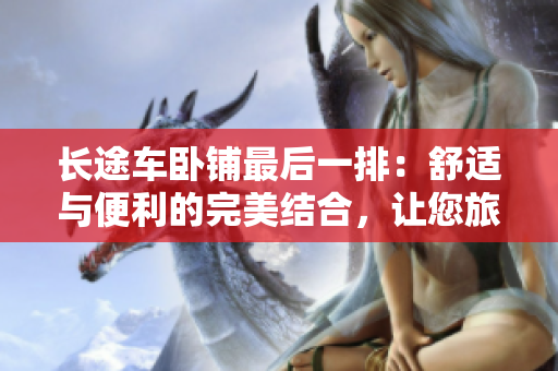长途车卧铺最后一排：舒适与便利的完美结合，让您旅途更加愉快