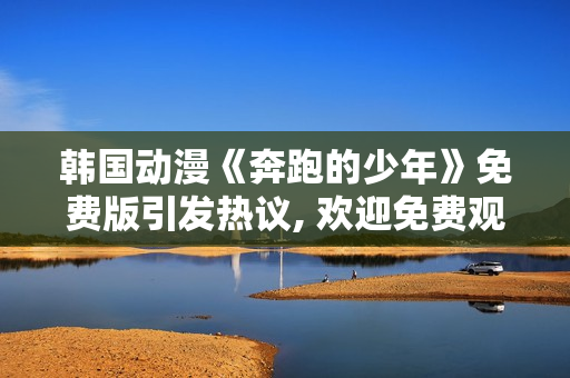 韩国动漫《奔跑的少年》免费版引发热议, 欢迎免费观赏!