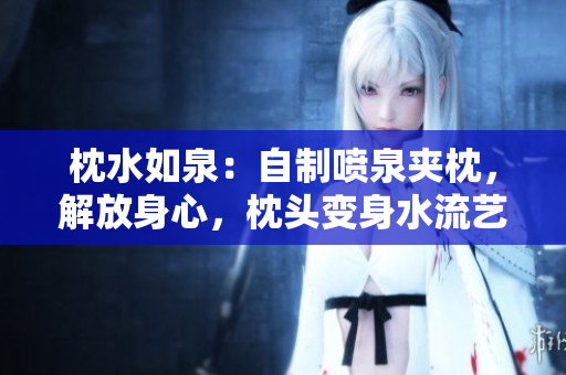 枕水如泉：自制喷泉夹枕，解放身心，枕头变身水流艺术