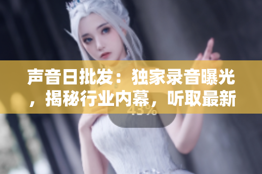 声音日批发：独家录音曝光，揭秘行业内幕，听取最新行情与专家见解！