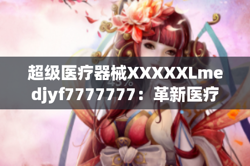 超级医疗器械XXXXXLmedjyf7777777：革新医疗领域的巨大突破