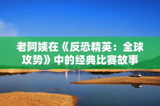 老阿姨在《反恐精英：全球攻势》中的经典比赛故事