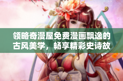 领略奇漫屋免费漫画飘逸的古风美学，畅享精彩史诗故事