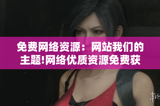 免费网络资源：网站我们的主题!网络优质资源免费获取
