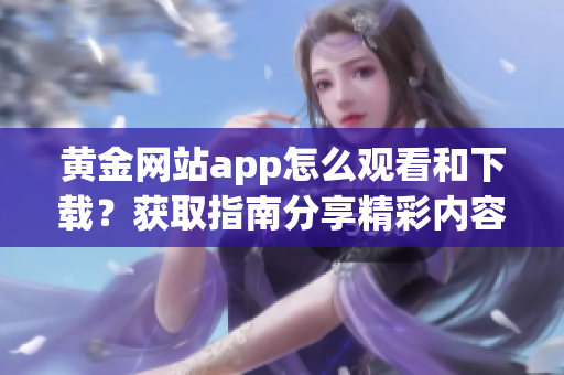 黄金网站app怎么观看和下载？获取指南分享精彩内容