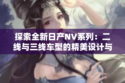 探索全新日产NV系列：二线与三线车型的精美设计与创新亮点