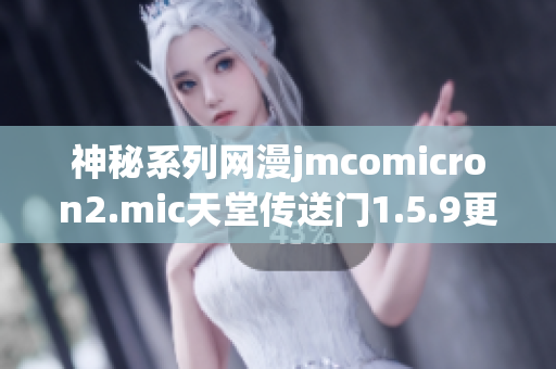 神秘系列网漫jmcomicron2.mic天堂传送门1.5.9更新上线，探索异次元之门