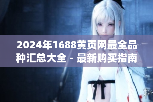 2024年1688黄页网最全品种汇总大全 - 最新购买指南 & 产品信息