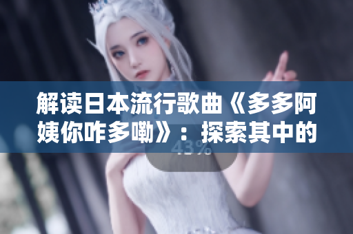 解读日本流行歌曲《多多阿姨你咋多嘞》：探索其中的文化元素与情感表达