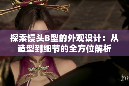 探索馒头B型的外观设计：从造型到细节的全方位解析
