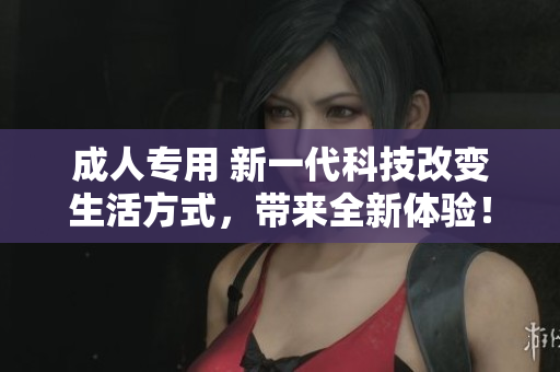 成人专用 新一代科技改变生活方式，带来全新体验！