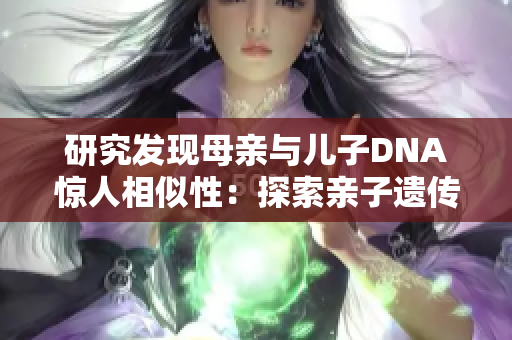 研究发现母亲与儿子DNA惊人相似性：探索亲子遗传传承的奥秘