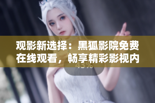 观影新选择：黑狐影院免费在线观看，畅享精彩影视内容